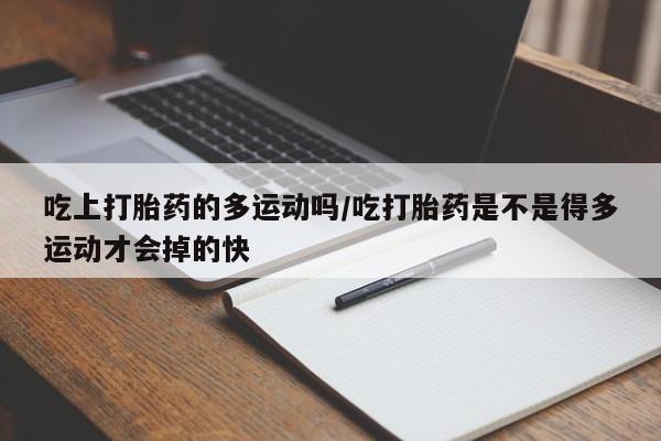 买流产药的联系方式吃上打胎药的多运动吗/吃打胎药是不是得多运动才会掉的快