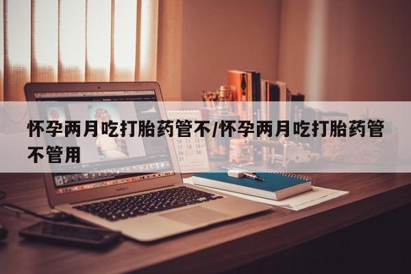 买流产药的联系方式怀孕两月吃打胎药管不/怀孕两月吃打胎药管不管用