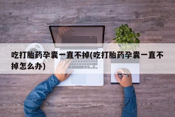 买流产药的联系方式吃打胎药孕囊一直不掉(吃打胎药孕囊一直不掉怎么办)