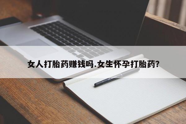 买流产药的联系方式女人打胎药赚钱吗.女生怀孕打胎药？