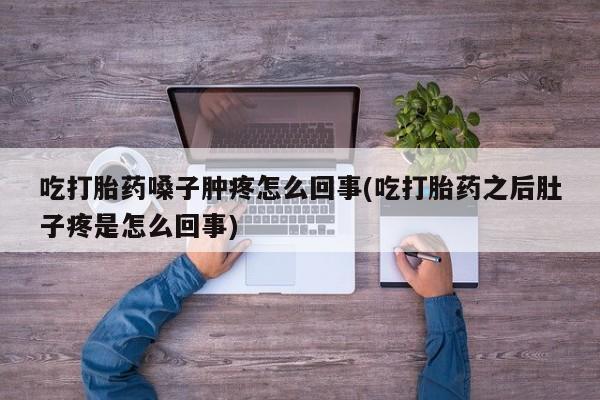 买流产药的联系方式吃打胎药嗓子肿疼怎么回事(吃打胎药之后肚子疼是怎么回事)