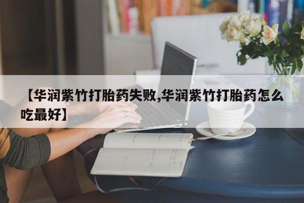 买流产药的联系方式【华润紫竹打胎药失败,华润紫竹打胎药怎么吃最好】
