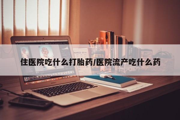 买流产药的联系方式住医院吃什么打胎药/医院流产吃什么药