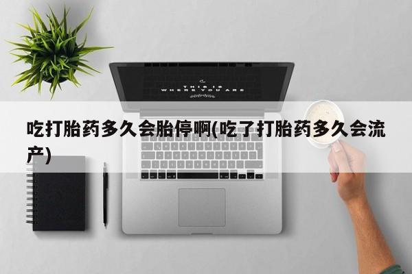买流产药的联系方式吃打胎药多久会胎停啊(吃了打胎药多久会流产)