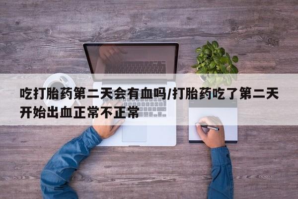 买流产药的联系方式吃打胎药第二天会有血吗/打胎药吃了第二天开始出血正常不正常