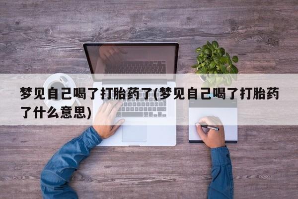买流产药的联系方式梦见自己喝了打胎药了(梦见自己喝了打胎药了什么意思)