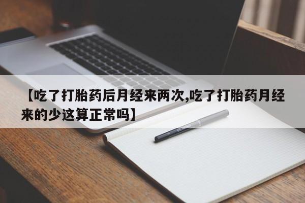 买流产药的联系方式【吃了打胎药后月经来两次,吃了打胎药月经来的少这算正常吗】