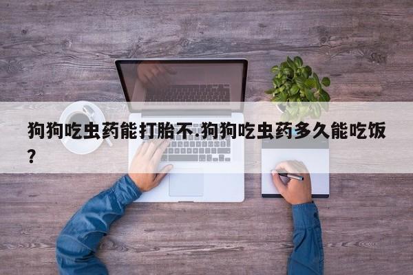 买流产药的联系方式狗狗吃虫药能打胎不.狗狗吃虫药多久能吃饭？