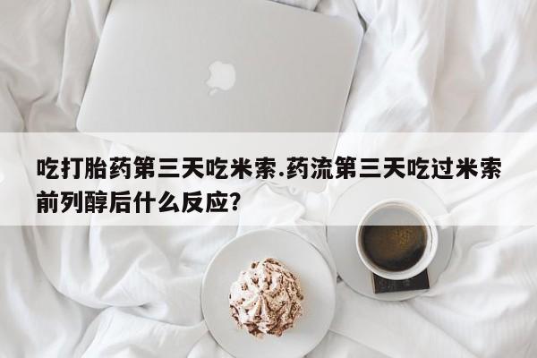 买流产药的联系方式吃打胎药第三天吃米索.药流第三天吃过米索前列醇后什么反应？