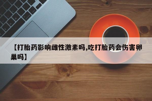 买流产药的联系方式【打胎药影响雌性激素吗,吃打胎药会伤害卵巢吗】