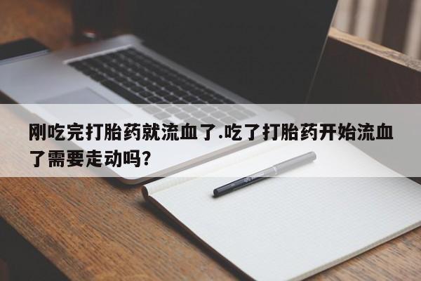 买流产药的联系方式刚吃完打胎药就流血了.吃了打胎药开始流血了需要走动吗？