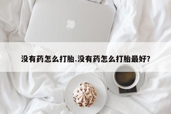 买流产药的联系方式没有药怎么打胎.没有药怎么打胎最好？