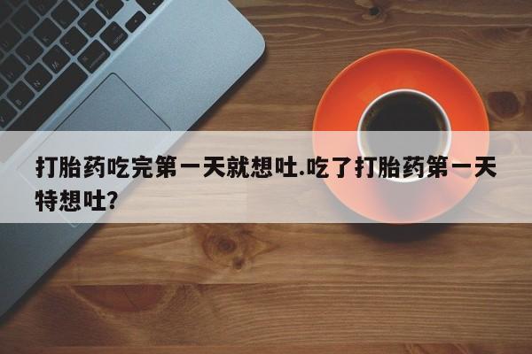 买流产药的联系方式打胎药吃完第一天就想吐.吃了打胎药第一天特想吐？