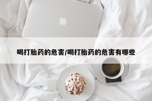 买流产药的联系方式喝打胎药的危害/喝打胎药的危害有哪些