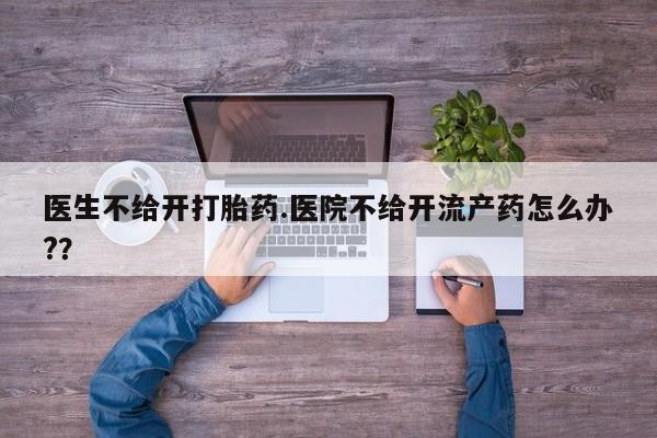 买流产药的联系方式医生不给开打胎药.医院不给开流产药怎么办?？