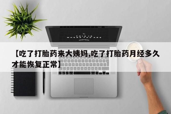 买流产药的联系方式【吃了打胎药来大姨妈,吃了打胎药月经多久才能恢复正常】