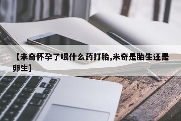 买流产药的联系方式【米奇怀孕了喂什么药打胎,米奇是胎生还是卵生】