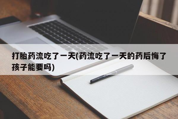 买流产药的联系方式打胎药流吃了一天(药流吃了一天的药后悔了孩子能要吗)
