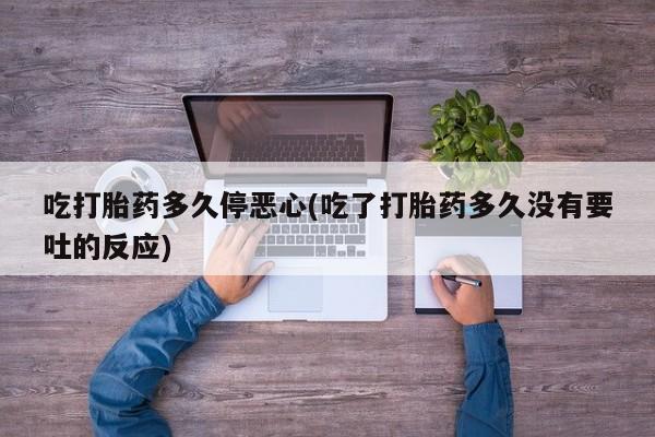 买流产药的联系方式吃打胎药多久停恶心(吃了打胎药多久没有要吐的反应)