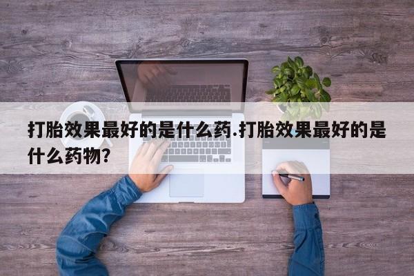 买流产药的联系方式打胎效果最好的是什么药.打胎效果最好的是什么药物？