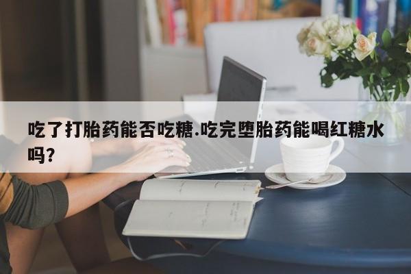 买流产药的联系方式吃了打胎药能否吃糖.吃完堕胎药能喝红糖水吗？