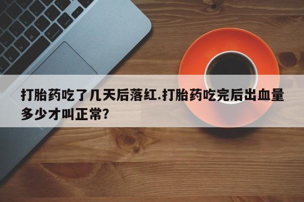 买流产药的联系方式打胎药吃了几天后落红.打胎药吃完后出血量多少才叫正常？