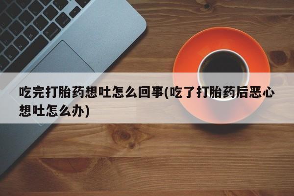 买流产药的联系方式吃完打胎药想吐怎么回事(吃了打胎药后恶心想吐怎么办)