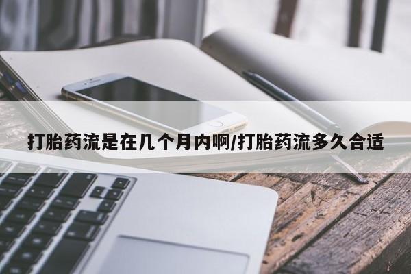 买流产药的联系方式打胎药流是在几个月内啊/打胎药流多久合适