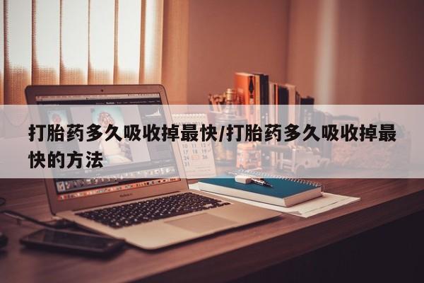 买流产药的联系方式打胎药多久吸收掉最快/打胎药多久吸收掉最快的方法