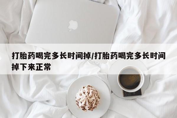 买流产药的联系方式打胎药喝完多长时间掉/打胎药喝完多长时间掉下来正常
