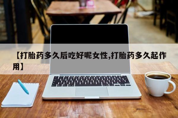 买流产药的联系方式【打胎药多久后吃好呢女性,打胎药多久起作用】