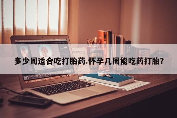买流产药的联系方式多少周适合吃打胎药.怀孕几周能吃药打胎？