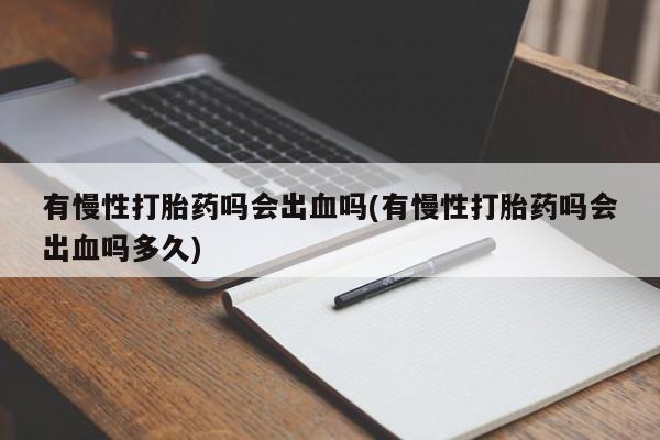 买流产药的联系方式有慢性打胎药吗会出血吗(有慢性打胎药吗会出血吗多久)