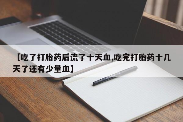买流产药的联系方式【吃了打胎药后流了十天血,吃完打胎药十几天了还有少量血】