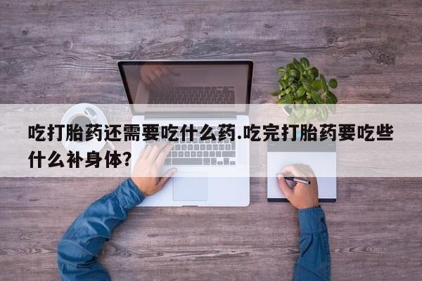 买流产药的联系方式吃打胎药还需要吃什么药.吃完打胎药要吃些什么补身体？