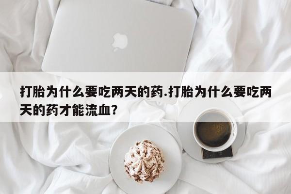 买流产药的联系方式打胎为什么要吃两天的药.打胎为什么要吃两天的药才能流血？