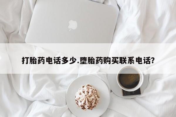 买流产药的联系方式打胎药电话多少.堕胎药购买联系电话？
