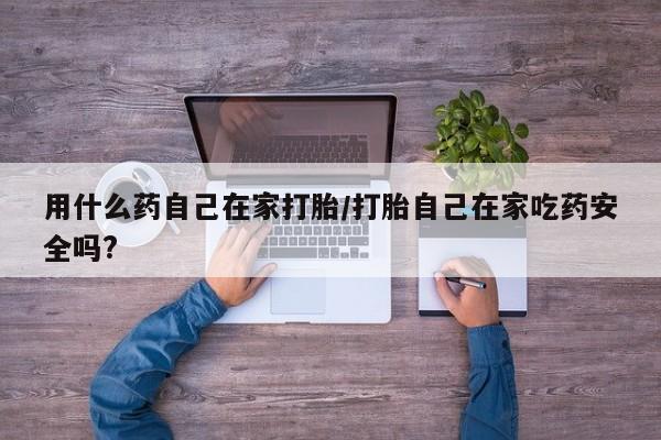 买流产药的联系方式用什么药自己在家打胎/打胎自己在家吃药安全吗?