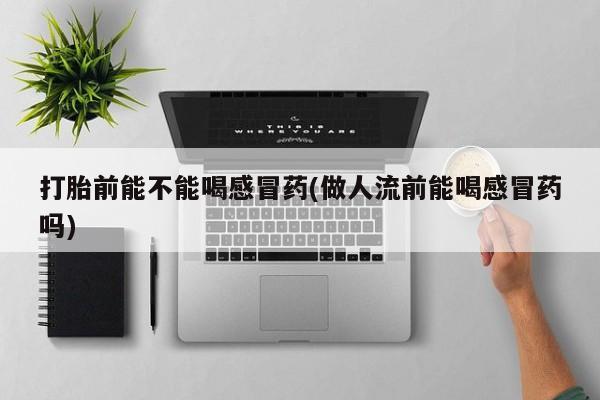 买流产药的联系方式打胎前能不能喝感冒药(做人流前能喝感冒药吗)