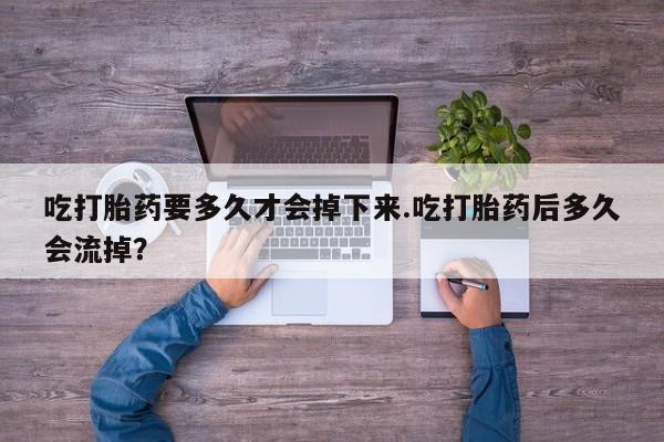 买流产药的联系方式吃打胎药要多久才会掉下来.吃打胎药后多久会流掉？