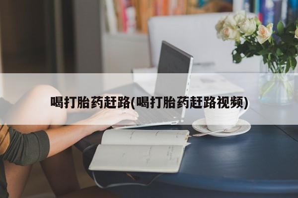 买流产药的联系方式喝打胎药赶路(喝打胎药赶路视频)