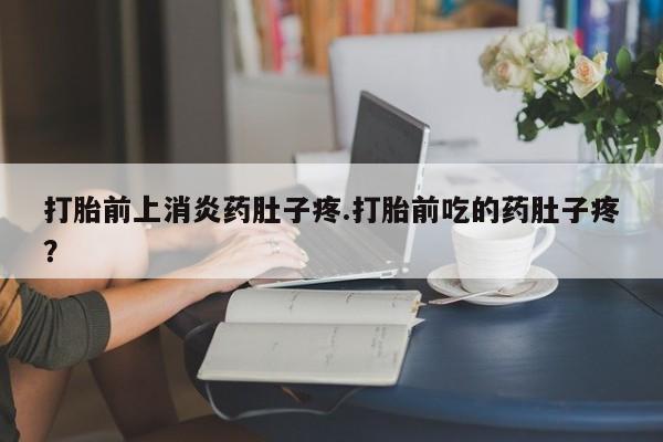 买流产药的联系方式打胎前上消炎药肚子疼.打胎前吃的药肚子疼？
