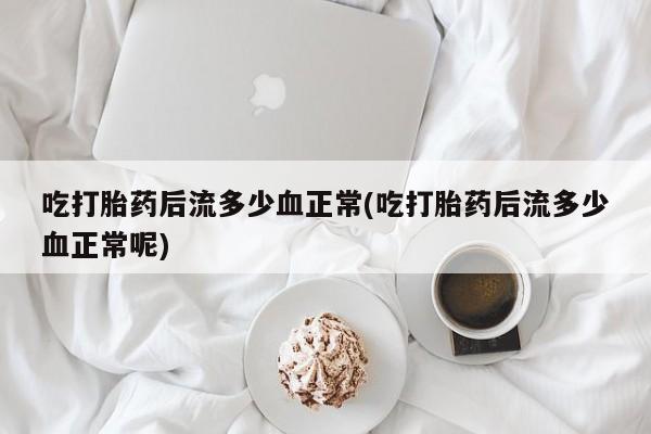 买流产药的联系方式吃打胎药后流多少血正常(吃打胎药后流多少血正常呢)