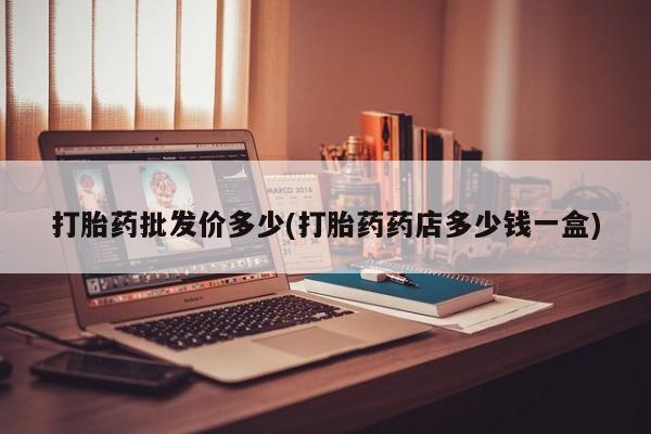 买流产药的联系方式打胎药批发价多少(打胎药药店多少钱一盒)