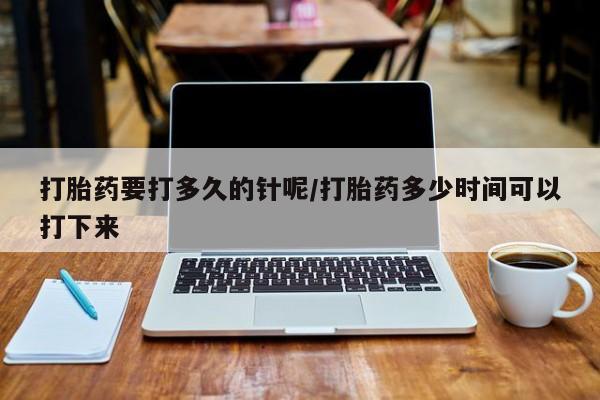 买流产药的联系方式打胎药要打多久的针呢/打胎药多少时间可以打下来