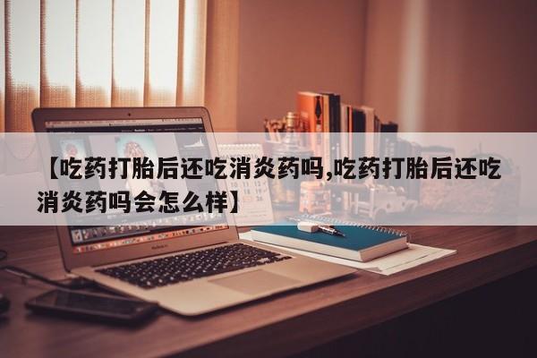 买流产药的联系方式【吃药打胎后还吃消炎药吗,吃药打胎后还吃消炎药吗会怎么样】