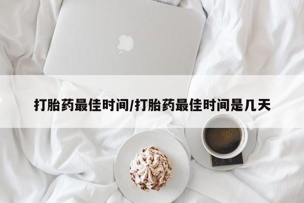买流产药的联系方式打胎药最佳时间/打胎药最佳时间是几天