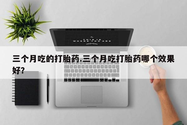 买流产药的联系方式三个月吃的打胎药.三个月吃打胎药哪个效果好？