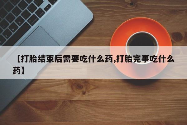买流产药的联系方式【打胎结束后需要吃什么药,打胎完事吃什么药】