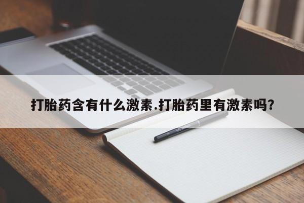 买流产药的联系方式打胎药含有什么激素.打胎药里有激素吗？